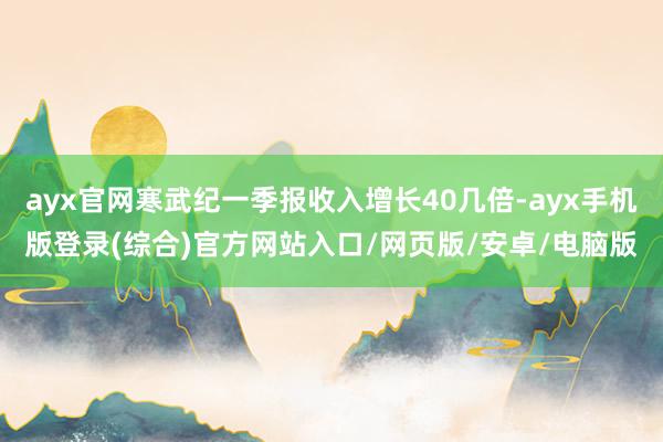 ayx官网寒武纪一季报收入增长40几倍-ayx手机版登录(综合)官方网站入口/网页版/安卓/电脑版