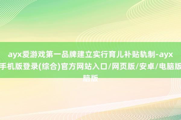 ayx爱游戏第一品牌建立实行育儿补贴轨制-ayx手机版登录(综合)官方网站入口/网页版/安卓/电脑版