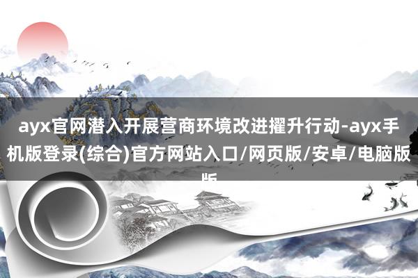 ayx官网潜入开展营商环境改进擢升行动-ayx手机版登录(综合)官方网站入口/网页版/安卓/电脑版
