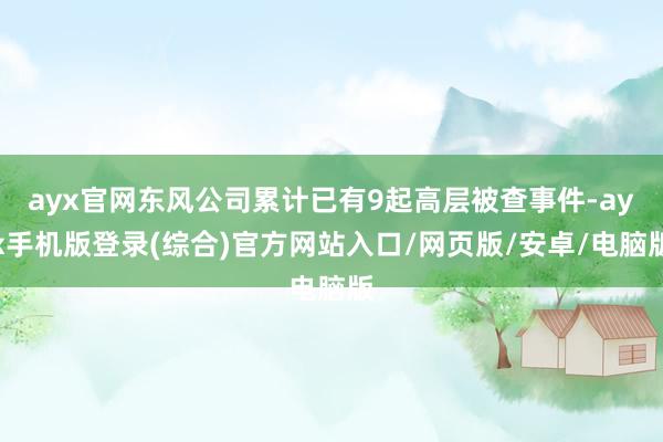 ayx官网东风公司累计已有9起高层被查事件-ayx手机版登录(综合)官方网站入口/网页版/安卓/电脑版