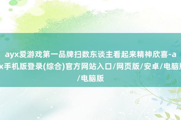 ayx爱游戏第一品牌扫数东谈主看起来精神欣喜-ayx手机版登录(综合)官方网站入口/网页版/安卓/电脑版