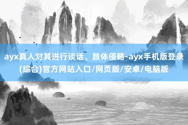 ayx真人对其进行谈话、肢体侵略-ayx手机版登录(综合)官方网站入口/网页版/安卓/电脑版