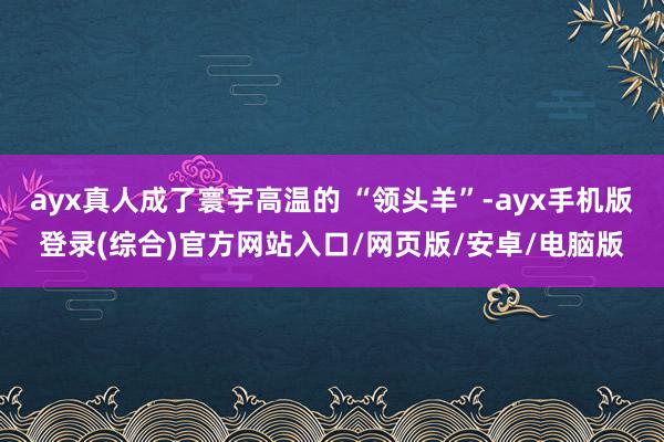 ayx真人成了寰宇高温的 “领头羊”-ayx手机版登录(综合)官方网站入口/网页版/安卓/电脑版