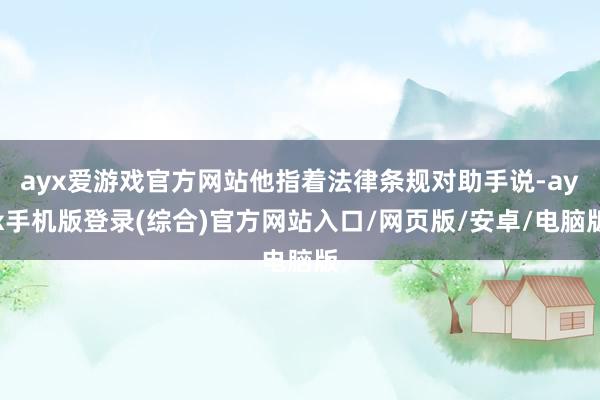 ayx爱游戏官方网站他指着法律条规对助手说-ayx手机版登录(综合)官方网站入口/网页版/安卓/电脑版