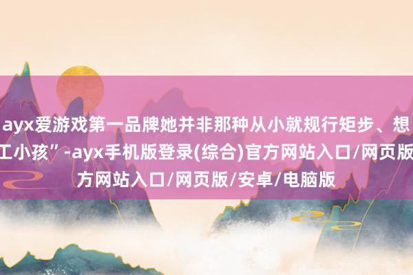 ayx爱游戏第一品牌她并非那种从小就规行矩步、想法流露的“竣工小孩”-ayx手机版登录(综合)官方网站入口/网页版/安卓/电脑版