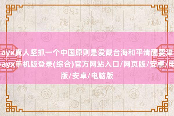 ayx真人坚抓一个中国原则是爱戴台海和平清醒要津场地-ayx手机版登录(综合)官方网站入口/网页版/安卓/电脑版