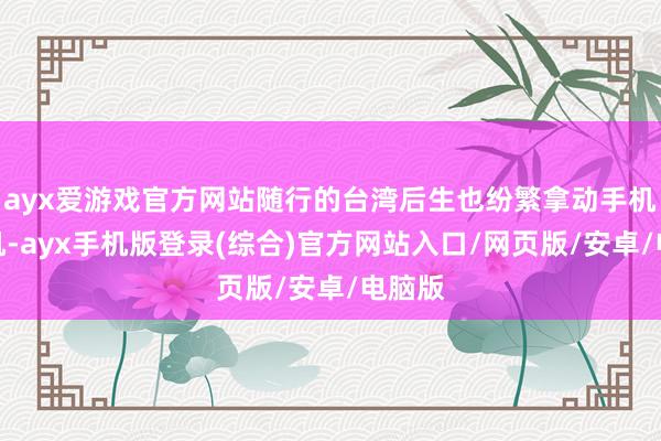 ayx爱游戏官方网站随行的台湾后生也纷繁拿动手机、相机-ayx手机版登录(综合)官方网站入口/网页版/安卓/电脑版