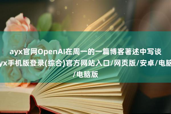 ayx官网　　OpenAI在周一的一篇博客著述中写谈-ayx手机版登录(综合)官方网站入口/网页版/安卓/电脑版