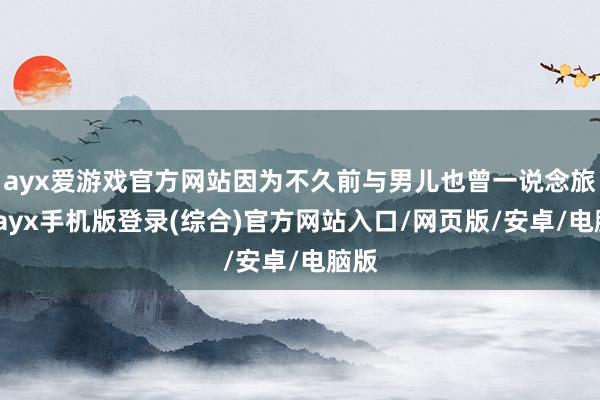 ayx爱游戏官方网站因为不久前与男儿也曾一说念旅行-ayx手机版登录(综合)官方网站入口/网页版/安卓/电脑版