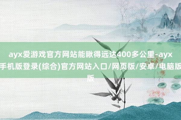 ayx爱游戏官方网站能瞅得远达400多公里-ayx手机版登录(综合)官方网站入口/网页版/安卓/电脑版