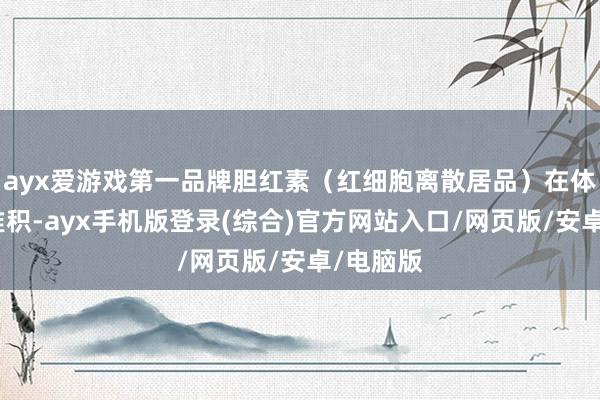 ayx爱游戏第一品牌胆红素（红细胞离散居品）在体内纵脱堆积-ayx手机版登录(综合)官方网站入口/网页版/安卓/电脑版