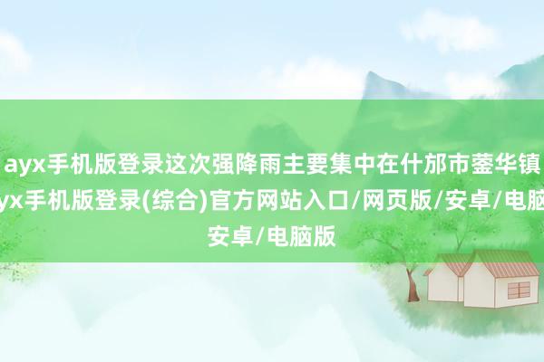 ayx手机版登录这次强降雨主要集中在什邡市蓥华镇-ayx手机版登录(综合)官方网站入口/网页版/安卓/电脑版