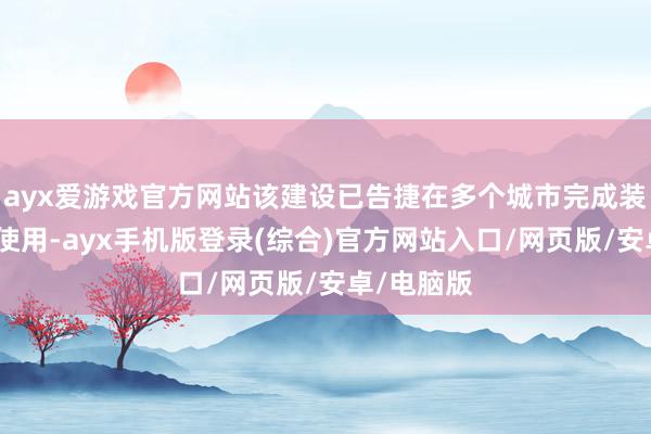 ayx爱游戏官方网站该建设已告捷在多个城市完成装机并进入使用-ayx手机版登录(综合)官方网站入口/网页版/安卓/电脑版