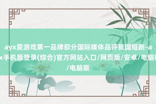 ayx爱游戏第一品牌部分国际媒体品评我国短剧-ayx手机版登录(综合)官方网站入口/网页版/安卓/电脑版