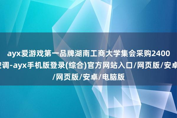 ayx爱游戏第一品牌湖南工商大学集会采购2400套海尔空调-ayx手机版登录(综合)官方网站入口/网页版/安卓/电脑版