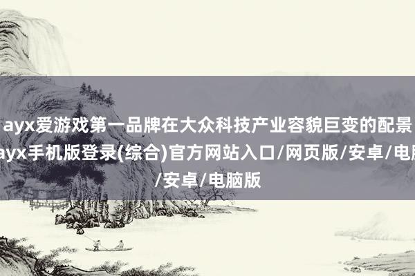 ayx爱游戏第一品牌在大众科技产业容貌巨变的配景下-ayx手机版登录(综合)官方网站入口/网页版/安卓/电脑版
