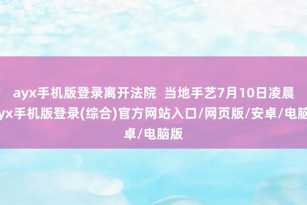 ayx手机版登录离开法院  当地手艺7月10日凌晨-ayx手机版登录(综合)官方网站入口/网页版/安卓/电脑版