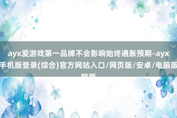 ayx爱游戏第一品牌不会影响始终通胀预期-ayx手机版登录(综合)官方网站入口/网页版/安卓/电脑版
