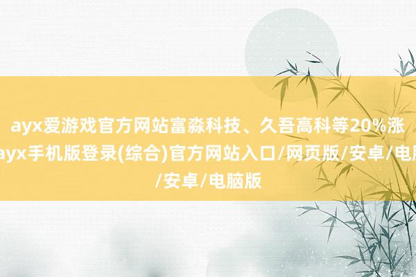 ayx爱游戏官方网站富淼科技、久吾高科等20%涨停-ayx手机版登录(综合)官方网站入口/网页版/安卓/电脑版