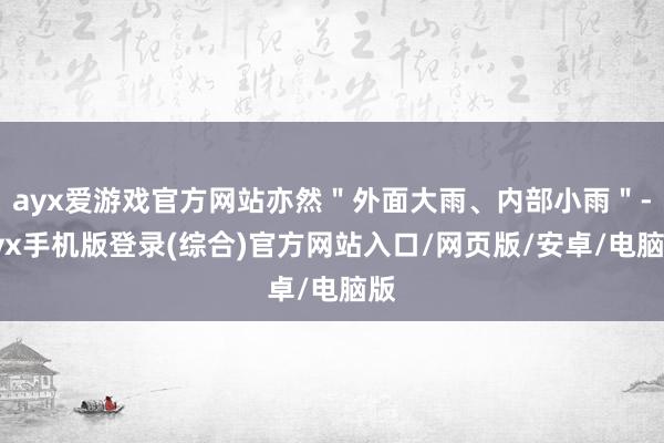 ayx爱游戏官方网站亦然＂外面大雨、内部小雨＂-ayx手机版登录(综合)官方网站入口/网页版/安卓/电脑版