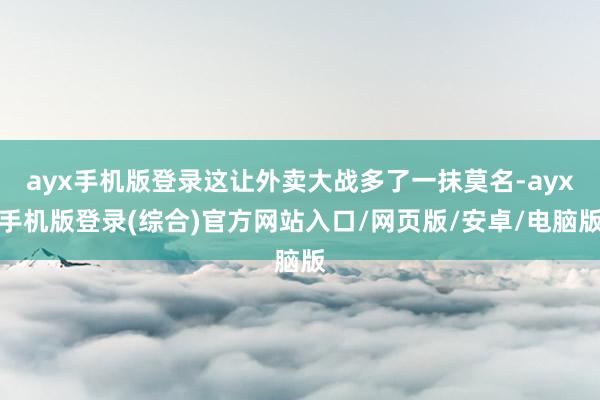 ayx手机版登录这让外卖大战多了一抹莫名-ayx手机版登录(综合)官方网站入口/网页版/安卓/电脑版