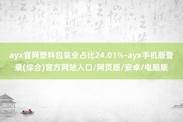 ayx官网塑料包装业占比24.01%-ayx手机版登录(综合)官方网站入口/网页版/安卓/电脑版