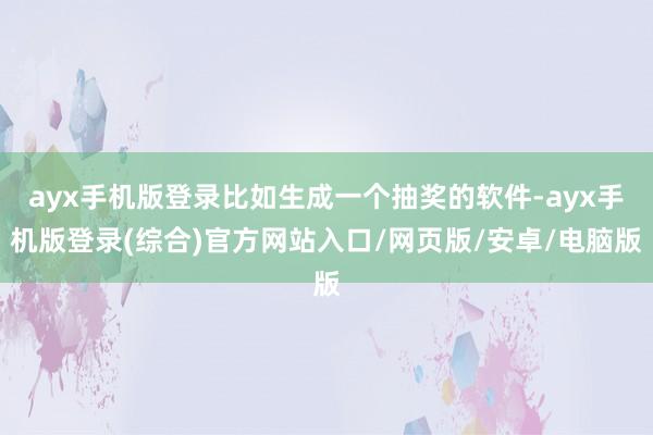 ayx手机版登录比如生成一个抽奖的软件-ayx手机版登录(综合)官方网站入口/网页版/安卓/电脑版