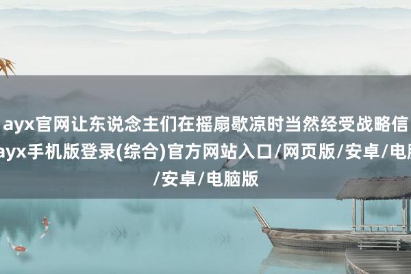 ayx官网让东说念主们在摇扇歇凉时当然经受战略信息-ayx手机版登录(综合)官方网站入口/网页版/安卓/电脑版