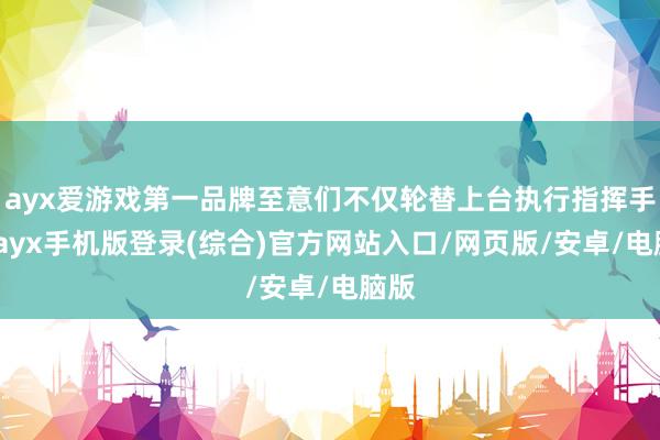 ayx爱游戏第一品牌至意们不仅轮替上台执行指挥手段-ayx手机版登录(综合)官方网站入口/网页版/安卓/电脑版