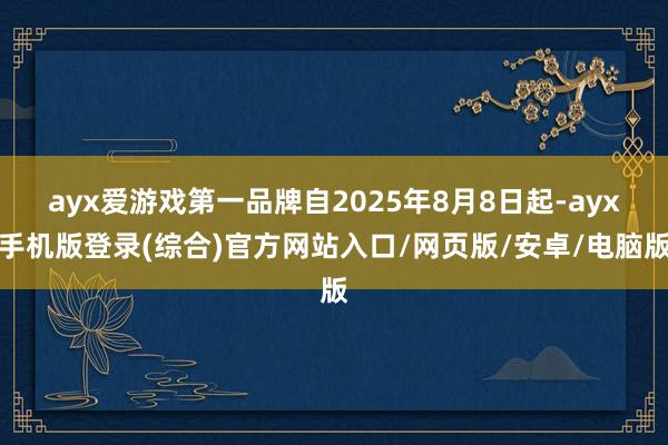 ayx爱游戏第一品牌自2025年8月8日起-ayx手机版登录(综合)官方网站入口/网页版/安卓/电脑版