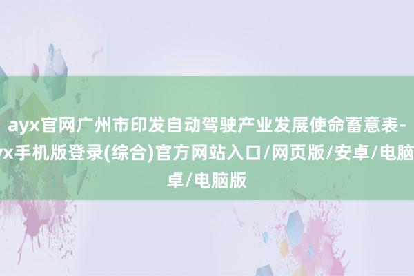 ayx官网广州市印发自动驾驶产业发展使命蓄意表-ayx手机版登录(综合)官方网站入口/网页版/安卓/电脑版