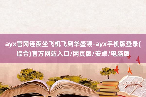 ayx官网连夜坐飞机飞到华盛顿-ayx手机版登录(综合)官方网站入口/网页版/安卓/电脑版