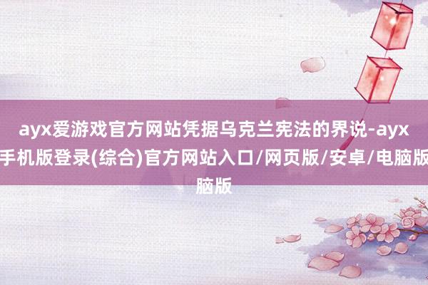 ayx爱游戏官方网站凭据乌克兰宪法的界说-ayx手机版登录(综合)官方网站入口/网页版/安卓/电脑版