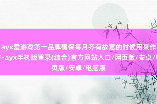 ayx爱游戏第一品牌确保每月齐有故意的时候用来作陪对方-ayx手机版登录(综合)官方网站入口/网页版/安卓/电脑版