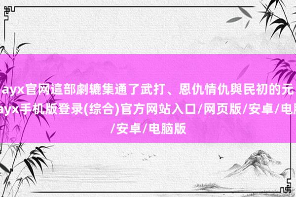 ayx官网這部劇辘集通了武打、恩仇情仇與民初的元素-ayx手机版登录(综合)官方网站入口/网页版/安卓/电脑版