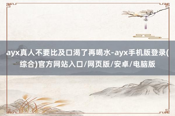ayx真人不要比及口渴了再喝水-ayx手机版登录(综合)官方网站入口/网页版/安卓/电脑版