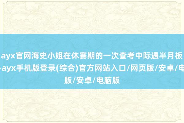 ayx官网海史小姐在休赛期的一次查考中际遇半月板扯破-ayx手机版登录(综合)官方网站入口/网页版/安卓/电脑版