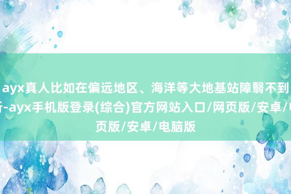 ayx真人比如在偏远地区、海洋等大地基站障翳不到的场所-ayx手机版登录(综合)官方网站入口/网页版/安卓/电脑版