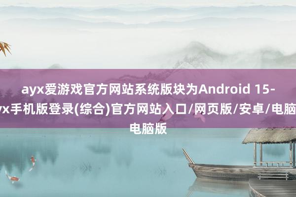 ayx爱游戏官方网站系统版块为Android 15-ayx手机版登录(综合)官方网站入口/网页版/安卓/电脑版
