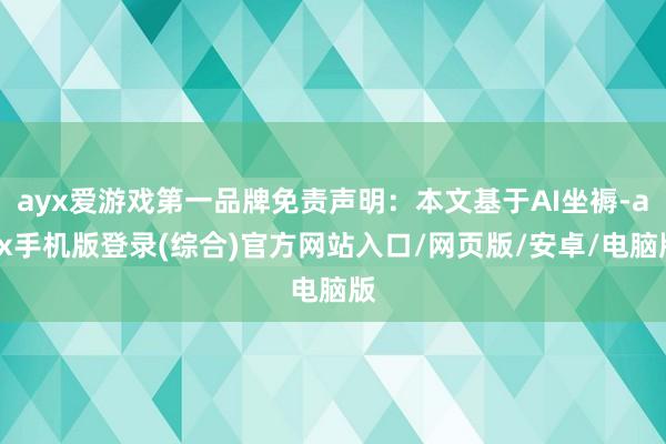 ayx爱游戏第一品牌免责声明：本文基于AI坐褥-ayx手机版登录(综合)官方网站入口/网页版/安卓/电脑版