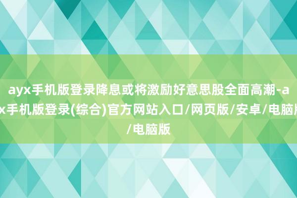 ayx手机版登录降息或将激励好意思股全面高潮-ayx手机版登录(综合)官方网站入口/网页版/安卓/电脑版