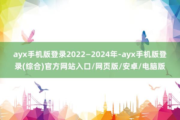 ayx手机版登录2022—2024年-ayx手机版登录(综合)官方网站入口/网页版/安卓/电脑版