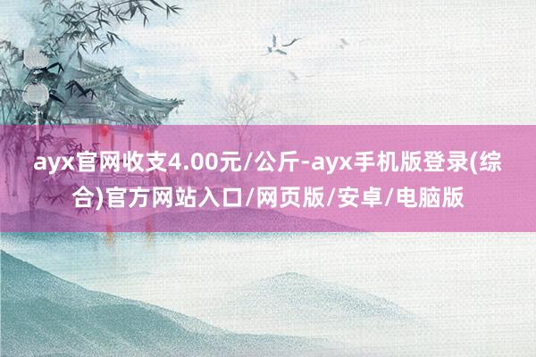 ayx官网收支4.00元/公斤-ayx手机版登录(综合)官方网站入口/网页版/安卓/电脑版