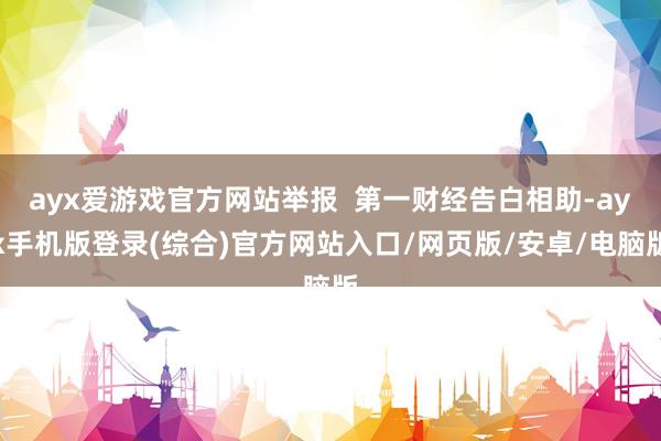 ayx爱游戏官方网站举报  第一财经告白相助-ayx手机版登录(综合)官方网站入口/网页版/安卓/电脑版