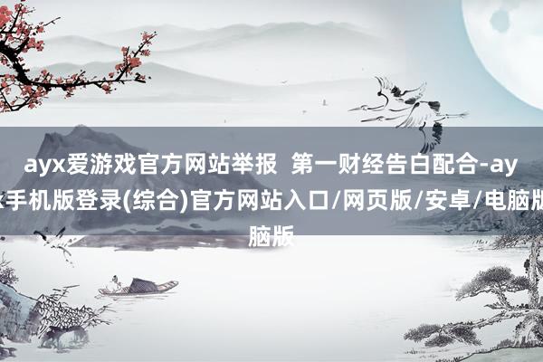ayx爱游戏官方网站举报  第一财经告白配合-ayx手机版登录(综合)官方网站入口/网页版/安卓/电脑版