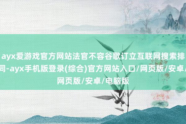 ayx爱游戏官方网站法官不容谷歌订立互联网搜索排他性合同-ayx手机版登录(综合)官方网站入口/网页版/安卓/电脑版