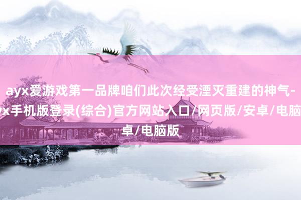 ayx爱游戏第一品牌咱们此次经受湮灭重建的神气-ayx手机版登录(综合)官方网站入口/网页版/安卓/电脑版
