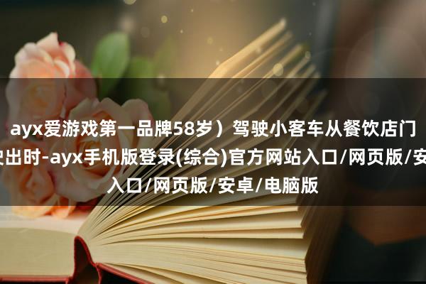 ayx爱游戏第一品牌58岁）驾驶小客车从餐饮店门前泊车位驶出时-ayx手机版登录(综合)官方网站入口/网页版/安卓/电脑版