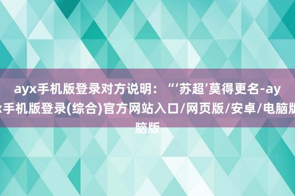 ayx手机版登录对方说明：“‘苏超’莫得更名-ayx手机版登录(综合)官方网站入口/网页版/安卓/电脑版