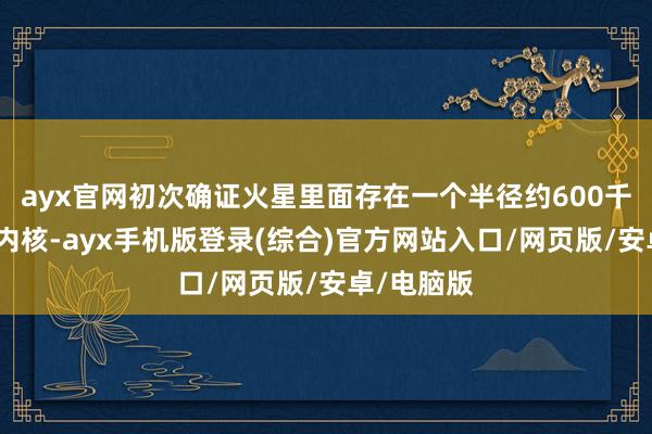 ayx官网初次确证火星里面存在一个半径约600千米的固态内核-ayx手机版登录(综合)官方网站入口/网页版/安卓/电脑版